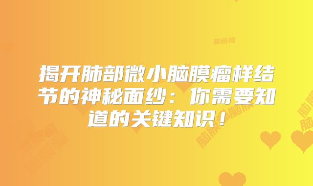 揭开肺部微小脑膜瘤样结节的神秘面纱：你需要知道的关键知识！