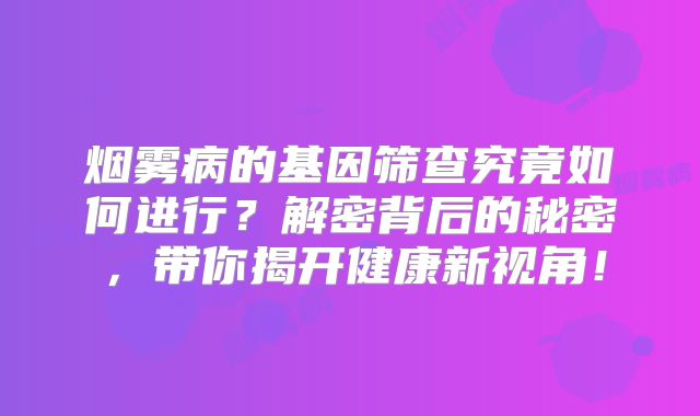 烟雾病的基因筛查究竟如何进行？解密背后的秘密，带你揭开健康新视角！