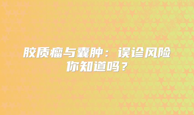 胶质瘤与囊肿：误诊风险你知道吗？