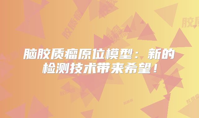 脑胶质瘤原位模型：新的检测技术带来希望！