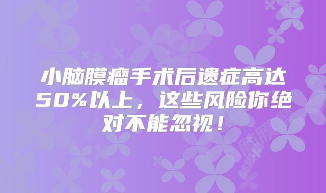 小脑膜瘤手术后遗症高达50%以上，这些风险你绝对不能忽视！