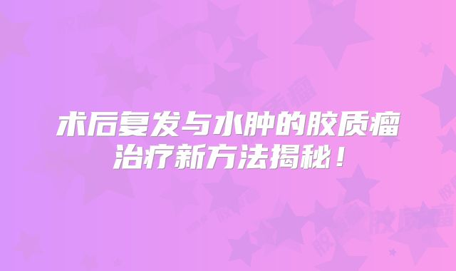 术后复发与水肿的胶质瘤治疗新方法揭秘！