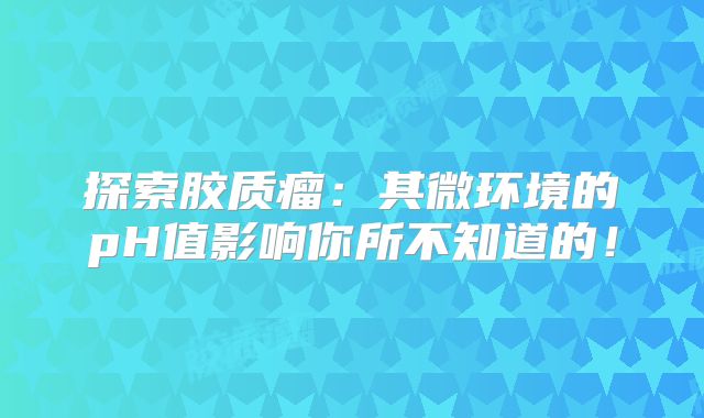 探索胶质瘤：其微环境的pH值影响你所不知道的！