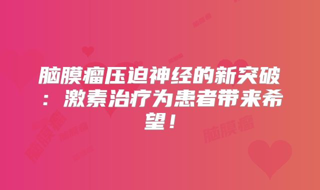 脑膜瘤压迫神经的新突破：激素治疗为患者带来希望！