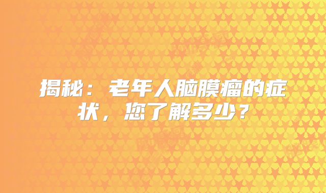 揭秘：老年人脑膜瘤的症状，您了解多少？