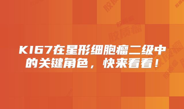 KI67在星形细胞瘤二级中的关键角色，快来看看！