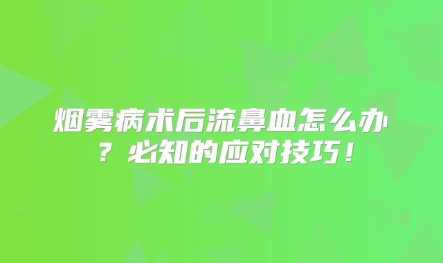 烟雾病术后流鼻血怎么办？必知的应对技巧！