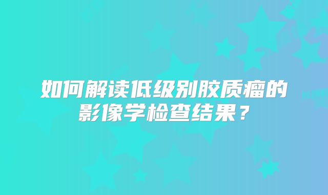 如何解读低级别胶质瘤的影像学检查结果？