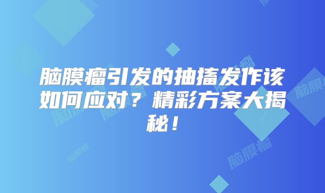 脑膜瘤引发的抽搐发作该如何应对？精彩方案大揭秘！