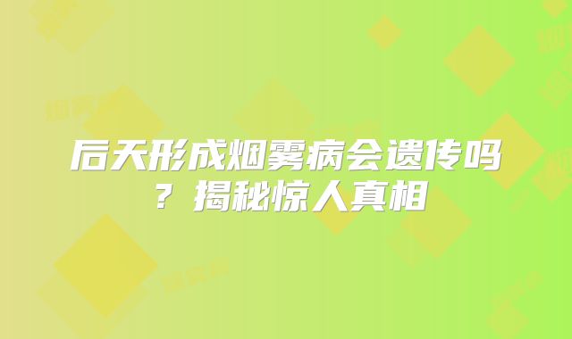 后天形成烟雾病会遗传吗？揭秘惊人真相