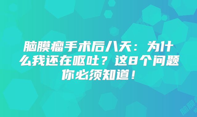 脑膜瘤手术后八天：为什么我还在呕吐？这8个问题你必须知道！