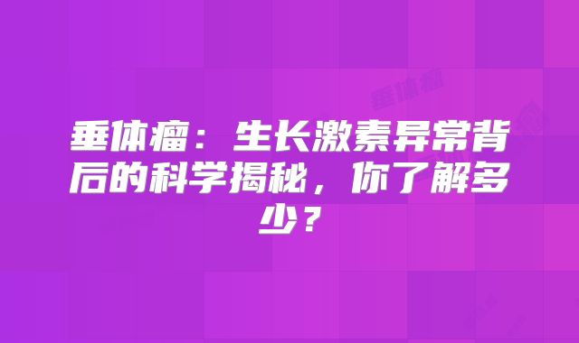 垂体瘤：生长激素异常背后的科学揭秘，你了解多少？