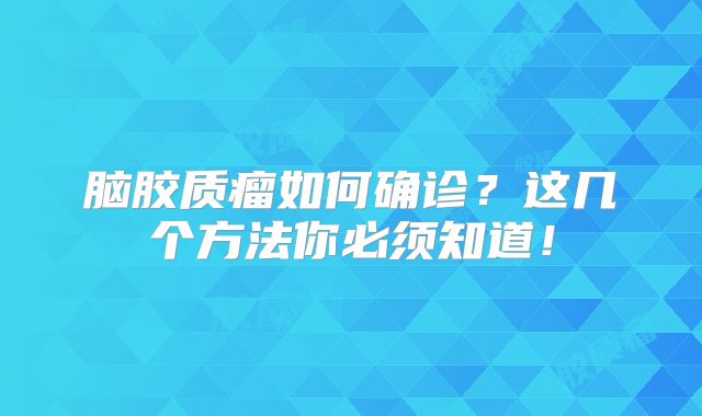 脑胶质瘤如何确诊？这几个方法你必须知道！