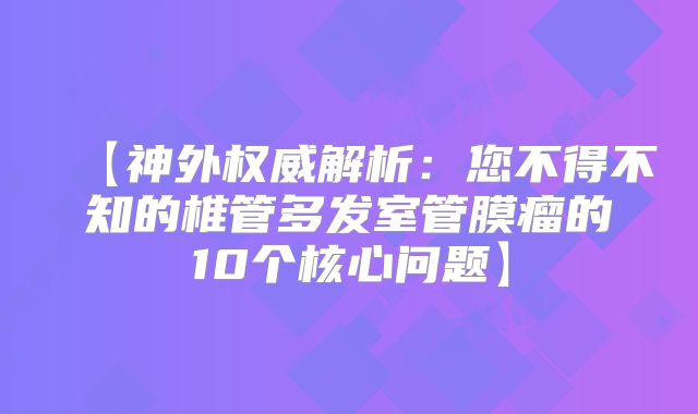 【神外权威解析：您不得不知的椎管多发室管膜瘤的10个核心问题】