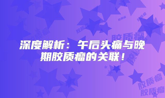 深度解析：午后头痛与晚期胶质瘤的关联！