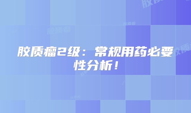 胶质瘤2级：常规用药必要性分析！