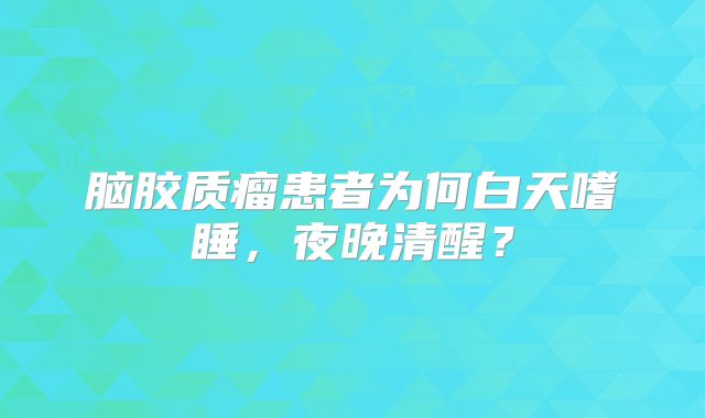 脑胶质瘤患者为何白天嗜睡，夜晚清醒？