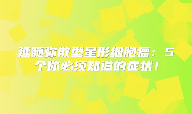 延髓弥散型星形细胞瘤：5个你必须知道的症状！