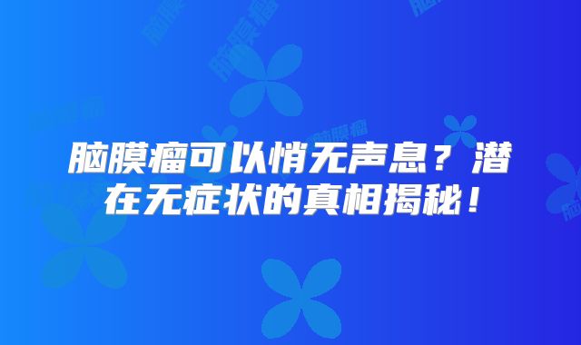 脑膜瘤可以悄无声息？潜在无症状的真相揭秘！