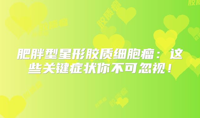 肥胖型星形胶质细胞瘤：这些关键症状你不可忽视！