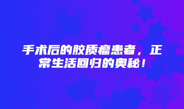 手术后的胶质瘤患者，正常生活回归的奥秘！
