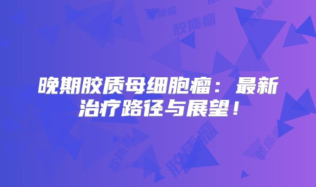 晚期胶质母细胞瘤：最新治疗路径与展望！