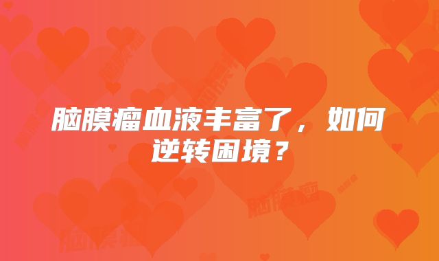 脑膜瘤血液丰富了，如何逆转困境？