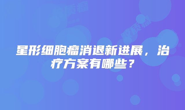 星形细胞瘤消退新进展，治疗方案有哪些？