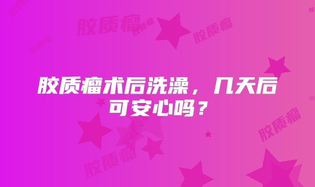 胶质瘤术后洗澡，几天后可安心吗？