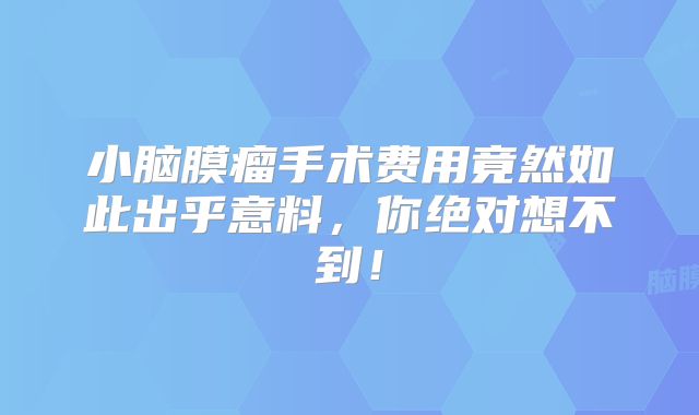 小脑膜瘤手术费用竟然如此出乎意料，你绝对想不到！