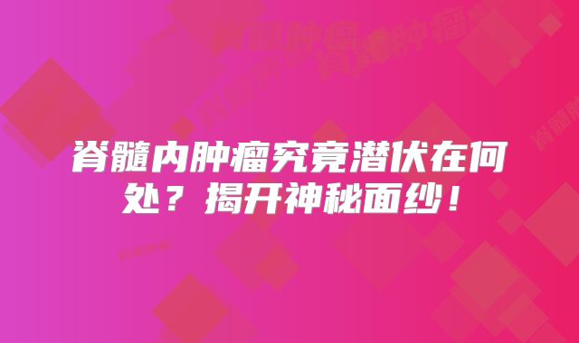 脊髓内肿瘤究竟潜伏在何处？揭开神秘面纱！