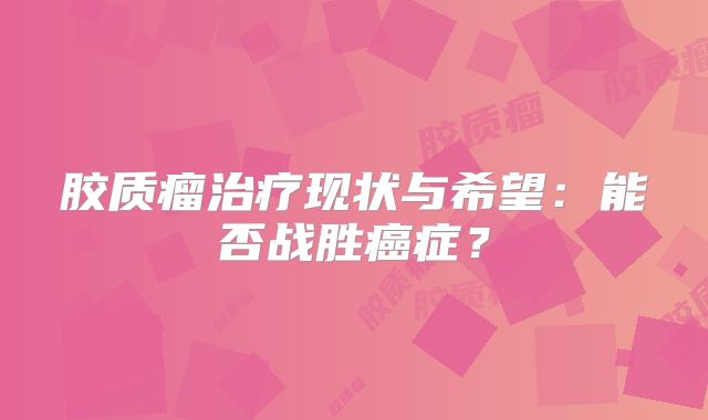 胶质瘤治疗现状与希望：能否战胜癌症？