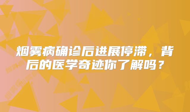 烟雾病确诊后进展停滞，背后的医学奇迹你了解吗？