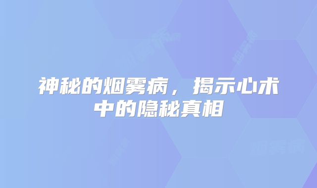 神秘的烟雾病，揭示心术中的隐秘真相