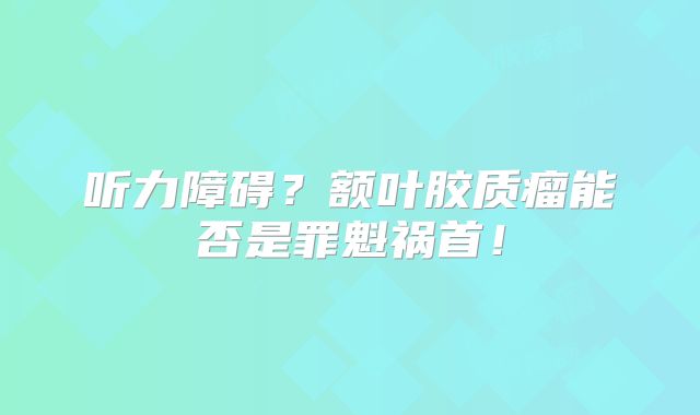听力障碍？额叶胶质瘤能否是罪魁祸首！