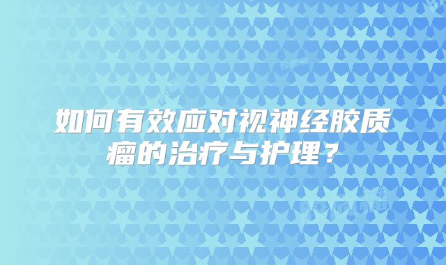 如何有效应对视神经胶质瘤的治疗与护理？