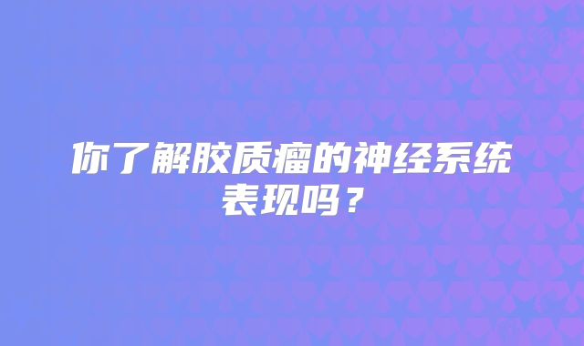 你了解胶质瘤的神经系统表现吗？