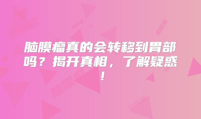 脑膜瘤真的会转移到胃部吗？揭开真相，了解疑惑！