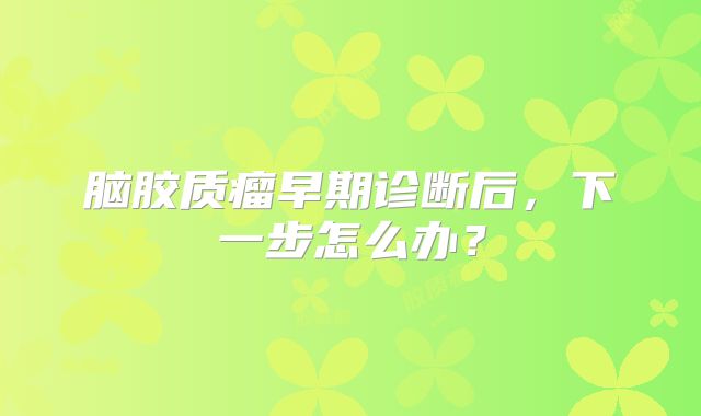 脑胶质瘤早期诊断后，下一步怎么办？