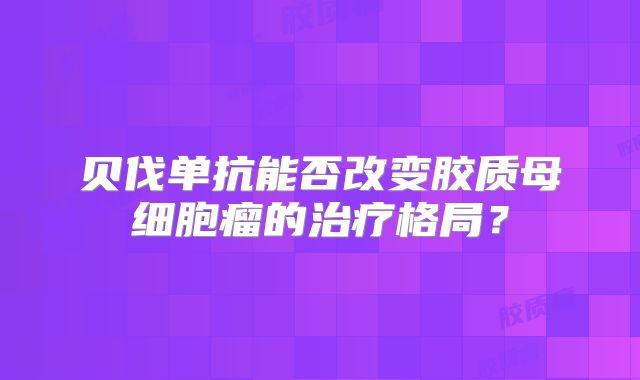 贝伐单抗能否改变胶质母细胞瘤的治疗格局？