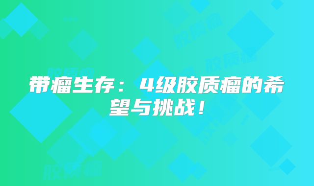 带瘤生存：4级胶质瘤的希望与挑战！