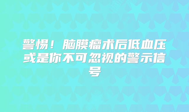 警惕！脑膜瘤术后低血压或是你不可忽视的警示信号