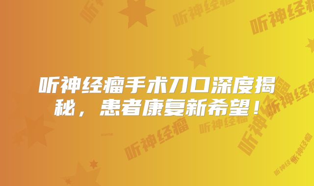 听神经瘤手术刀口深度揭秘，患者康复新希望！