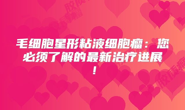 毛细胞星形粘液细胞瘤：您必须了解的最新治疗进展！