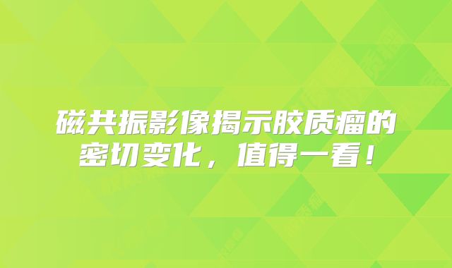 磁共振影像揭示胶质瘤的密切变化，值得一看！
