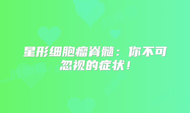 星形细胞瘤脊髓：你不可忽视的症状！