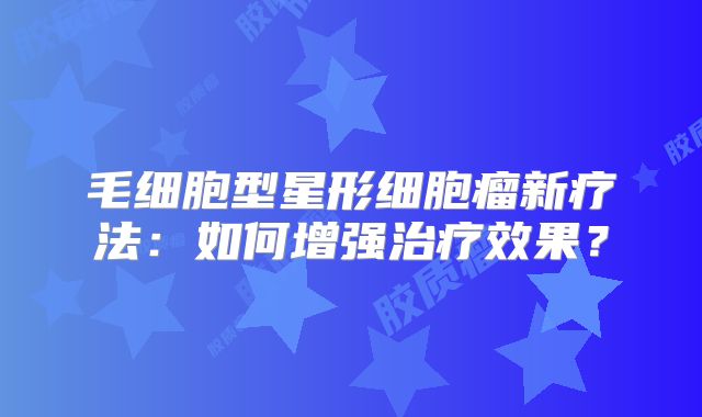 毛细胞型星形细胞瘤新疗法：如何增强治疗效果？