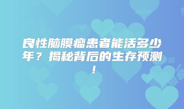 良性脑膜瘤患者能活多少年？揭秘背后的生存预测！