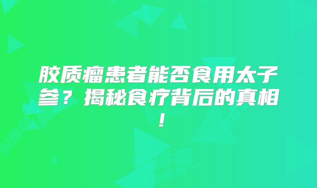 胶质瘤患者能否食用太子参？揭秘食疗背后的真相！
