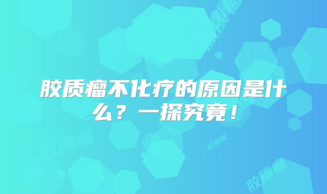 胶质瘤不化疗的原因是什么？一探究竟！